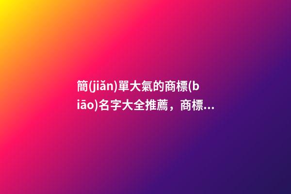 簡(jiǎn)單大氣的商標(biāo)名字大全推薦，商標(biāo)起名測(cè)試打分？